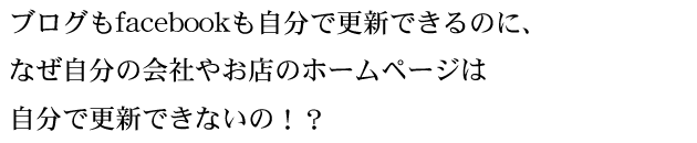 ブログもfacebookもtwitterも、全部自分で更新できるのに、 なぜ自分の会社のホームページは自分で更新できないの！？