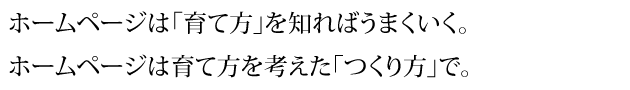 ホームページは「育て方」を知ればうまくいく。 ホームページは育て方を考えた「つくり方」で。